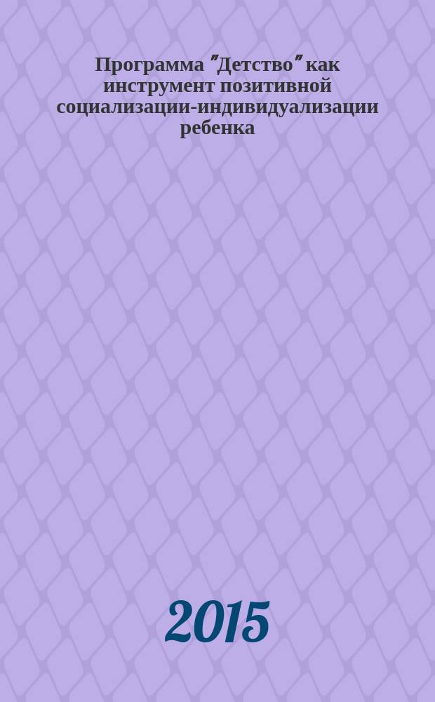 Программа "Детство" как инструмент позитивной социализации-индивидуализации ребенка : сборник статей из опыта работы педагогов-практиков : по материалам научно-методического семинара для педагогов-практиков "Программно-методический комплекс "Детство" как инструмент позитивной социализации и индивидуализации ребенка в контексте ФГОС ДО"