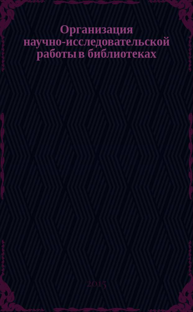 Организация научно-исследовательской работы в библиотеках : учебное пособие для студентов магистратуры : направление подготовки 51.04.06 "библиотечно-информационная деятельность" профиль "теория и методология библиотечно-информационной деятельности"