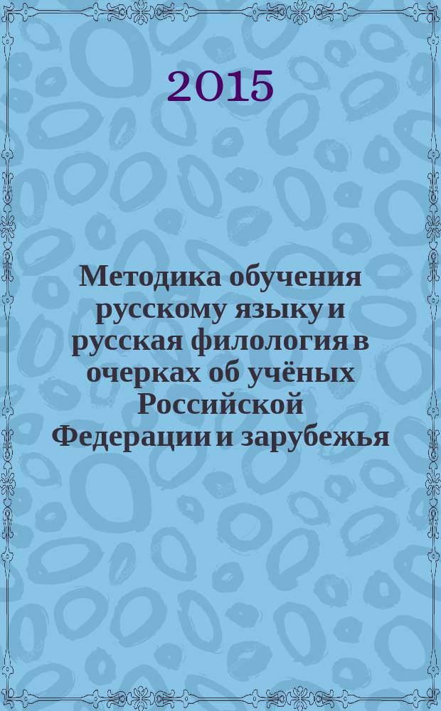 Методика обучения русскому языку и русская филология в очерках об учёных Российской Федерации и зарубежья : биобиблиографический справочник