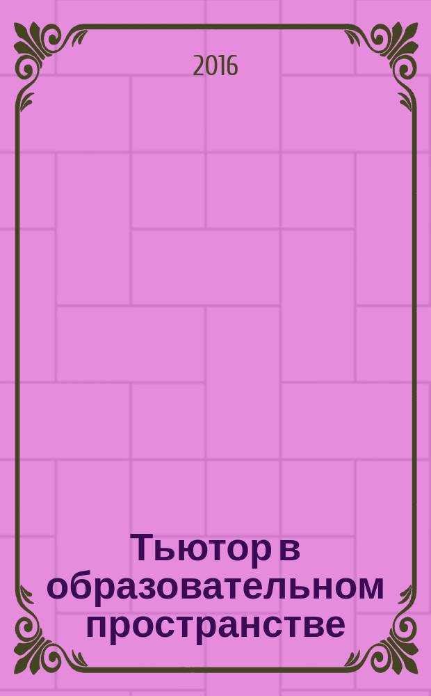Тьютор в образовательном пространстве : учебное пособие для студентов высших учебных заведений, обучающихся по направлениям подготовки 44.03.01 "Педагогическое образование", 44.03.02 "Психолого-педагогическое образование" (квалификация (степень) "бакалавр")