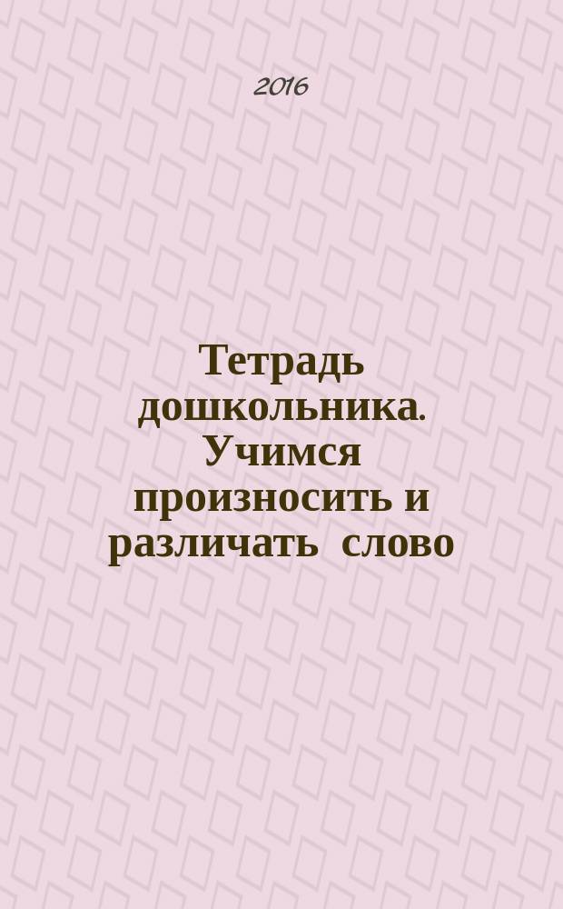 Тетрадь дошкольника. Учимся произносить и различать слово : логопедические игры и упражнения : 0+