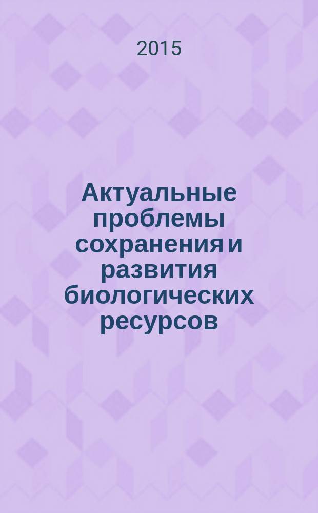 Актуальные проблемы сохранения и развития биологических ресурсов : сборник материалов Международной научно-практической конференции (26-27 февраля 2015 г.)