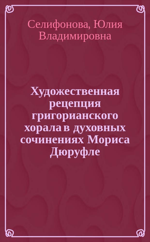 Художественная рецепция григорианского хорала в духовных сочинениях Мориса Дюруфле : автореферат диссертации на соискание ученой степени кандидата искусствоведения : специальность 17.00.02 <Музыкальное искусство>