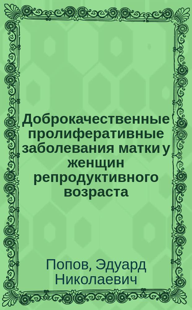 Доброкачественные пролиферативные заболевания матки у женщин репродуктивного возраста : патогенез и принципы лечения : автореферат диссертации на соискание ученой степени доктора медицинских наук : специальность 14.01.01 <Акушерство и гинекология>