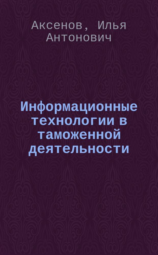 Информационные технологии в таможенной деятельности : учебное пособие для студентов высших учебных заведений, обучающихся по специальности 38.05.02 "Таможенное дело"