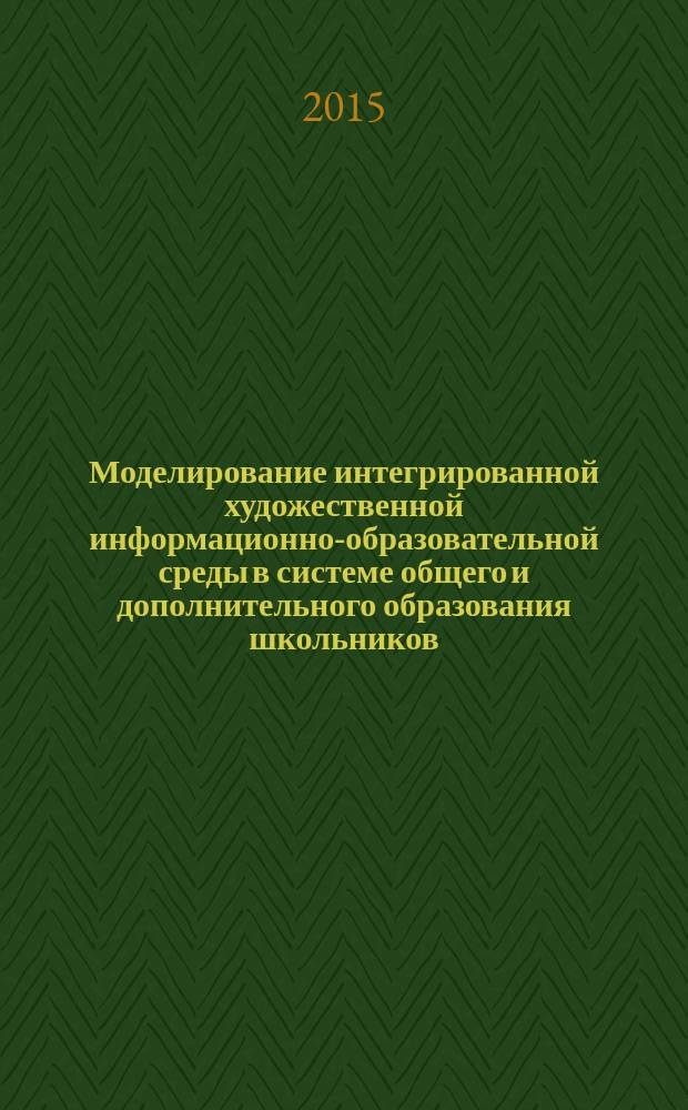 Моделирование интегрированной художественной информационно-образовательной среды в системе общего и дополнительного образования школьников : монография