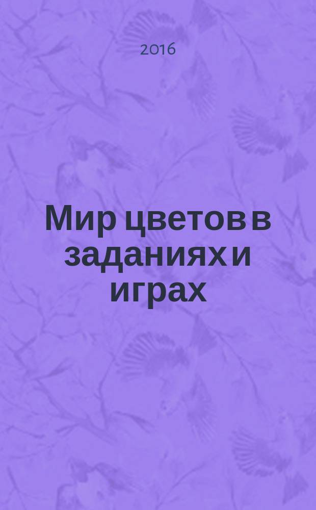 Мир цветов в заданиях и играх : 0+