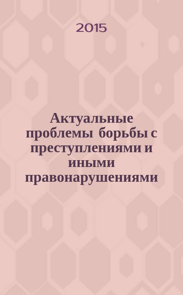 Актуальные проблемы борьбы с преступлениями и иными правонарушениями : материалы Тринадцатой Международной научно-практической конференции, [проходившей в Барнаульском Юридическом институте МВД России, 23-24 апреля 2015 года в 2 ч. Ч. 1.
