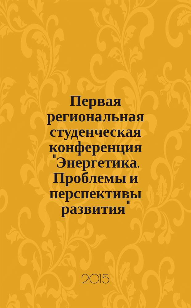 Первая региональная студенческая конференция "Энергетика. Проблемы и перспективы развития", 21-22 декабря 2015 года : тезисы докладов