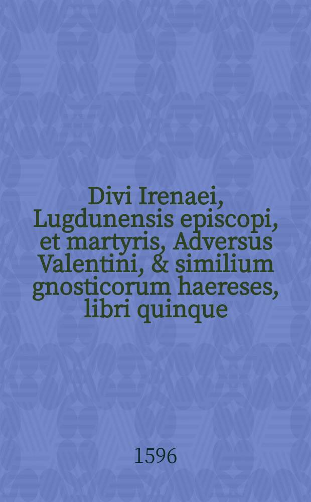 Divi Irenaei, Lugdunensis episcopi, et martyris, Adversus Valentini, & similium gnosticorum haereses, libri quinque: iam secundo diligenti editorum codicum collatione, vetustissimi etiam, magnaeque fidei manuscripti codicis, atque alterius Vaticani, ab innumeris mendis repurgati, & aliquot capitibus aucti: praeterea, omnibus, quae apud veteres exstant, fragmentis Graecis ac Latinis, item, quibusdam S. Polycarpi, episcopi Smyrnensis, & martyris, scriptis, numquam antea editis, denique, universis aliorum eiusdem D. Irenaei operum, quae reperire licuit, partibus locupletati. Additae sunt, ad singula capita variae annotationes, quibus emendationum ratio redditur, obscura multa illustrantur, & quicquid ad antiquitatem ecclesiasticam, ac tam veterum quam recentium haereseωn [!] confutationem pertinet, quod ex his libris erui potuit, copiose traditur.. Accessit quoq. Arnobii catholici, et Serapionis Aegyptii conflictus, De Deo trino & uno, & duabus in Christo naturis, numquam typis excusus. A
