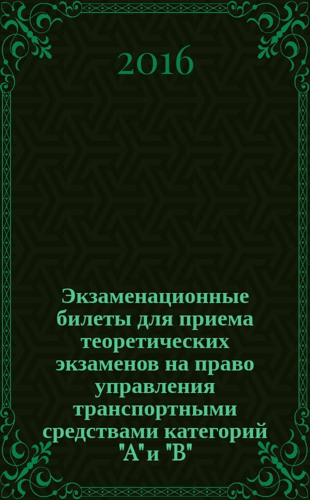 Экзаменационные билеты для приема теоретических экзаменов на право управления транспортными средствами категорий "A" и "B" : по состоянию на 1 февраля 2016 года