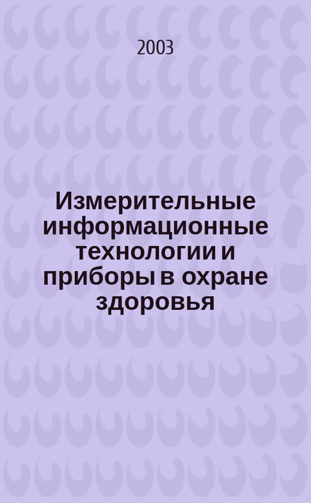 Измерительные информационные технологии и приборы в охране здоровья : труды международной научно-практической конференции, 7-9 октября 2003 г
