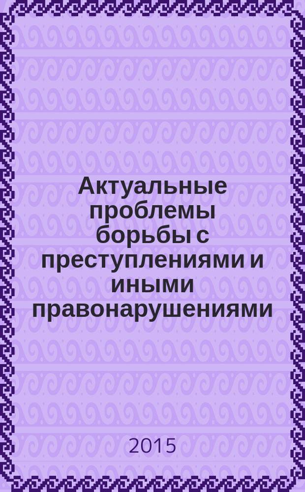 Актуальные проблемы борьбы с преступлениями и иными правонарушениями : материалы Тринадцатой Международной научно-практической конференции, [проходившей в Барнаульском Юридическом институте МВД России, 23-24 апреля 2015 года в 2 ч. Ч. 2