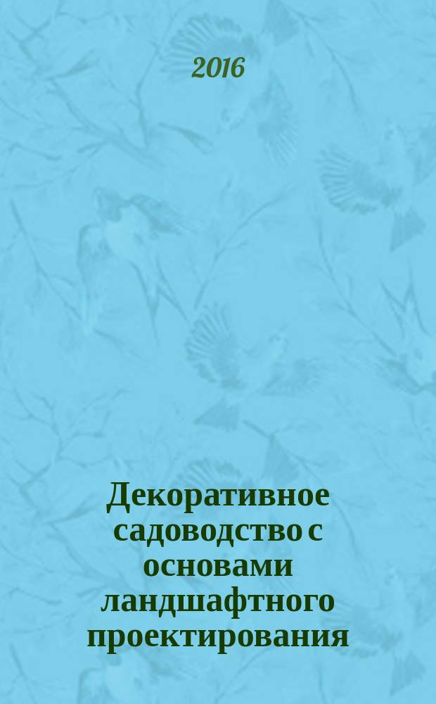 Декоративное садоводство с основами ландшафтного проектирования : учебник : для бакалавров высших учебных заведений по направлению 35.03.05 "Садоводство"