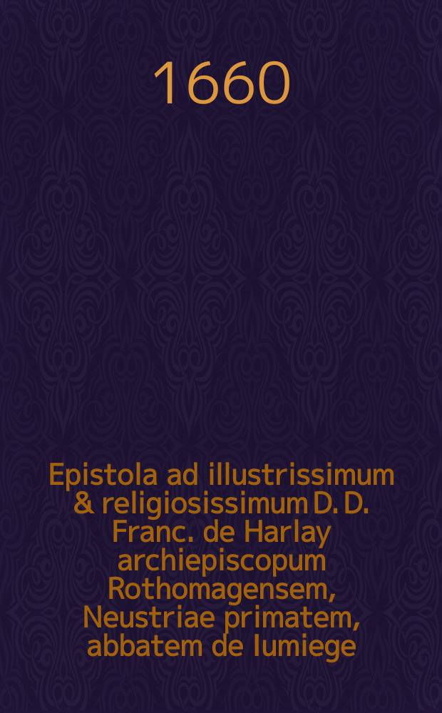 Epistola ad illustrissimum & religiosissimum D. D. Franc. de Harlay archiepiscopum Rothomagensem, Neustriae primatem, abbatem de Iumiege : in qua de moribus & vita christianorum in primis ecclesiae saeculis agitur