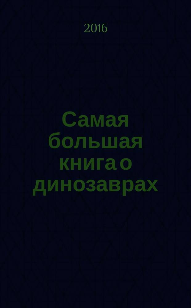 Самая большая книга о динозаврах : для среднего школьного возраста