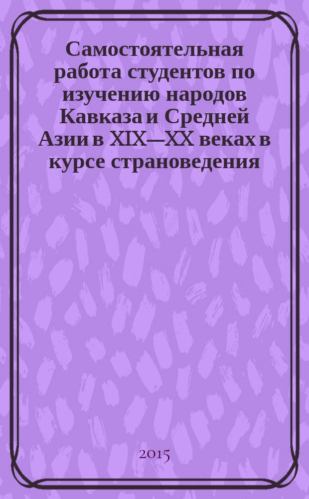Самостоятельная работа студентов по изучению народов Кавказа и Средней Азии в XIX—XX веках в курсе страноведения : методические рекомендации