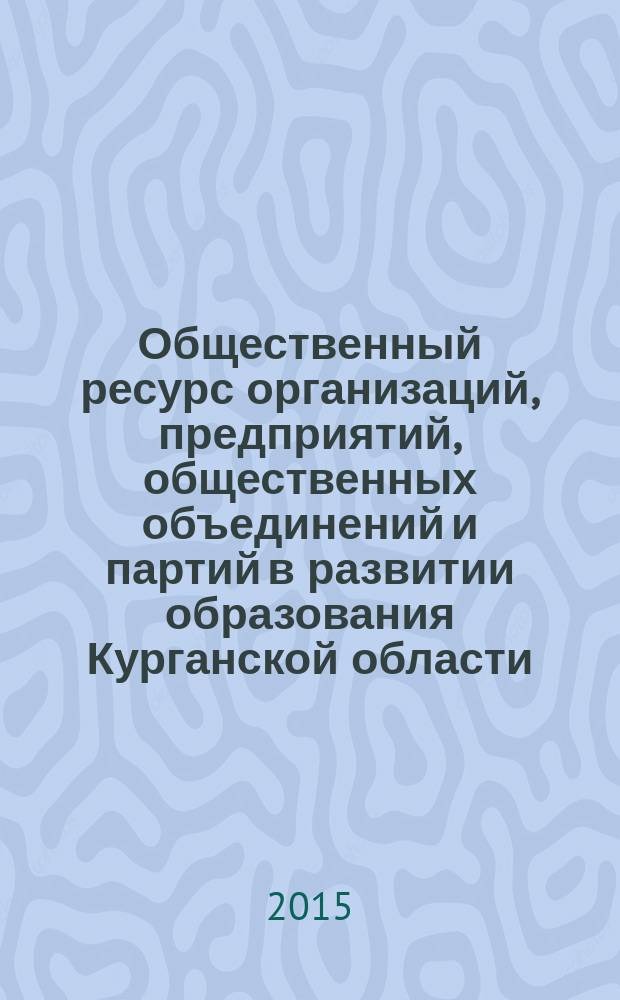 Общественный ресурс организаций, предприятий, общественных объединений и партий в развитии образования Курганской области: опыт и перспективы : Pегиональная научно-практическая конференция (заочная) (Курган, 29 октября 2015 года) : сборник тезисов
