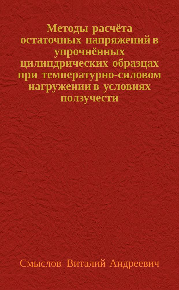 Методы расчёта остаточных напряжений в упрочнённых цилиндрических образцах при температурно-силовом нагружении в условиях ползучести : автореферат диссертации на соискание ученой степени кандидата физико-математических наук : специальность 01.02.04 <механика деформируемого твёрдого тела>