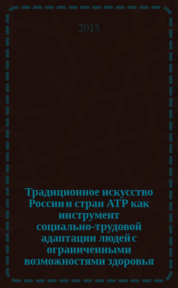 Традиционное искусство России и стран АТР как инструмент социально-трудовой адаптации людей с ограниченными возможностями здоровья : материалы международных конференций, состоявшихся 22-24 мая 2014 года и 6-8 сентября 2015 года