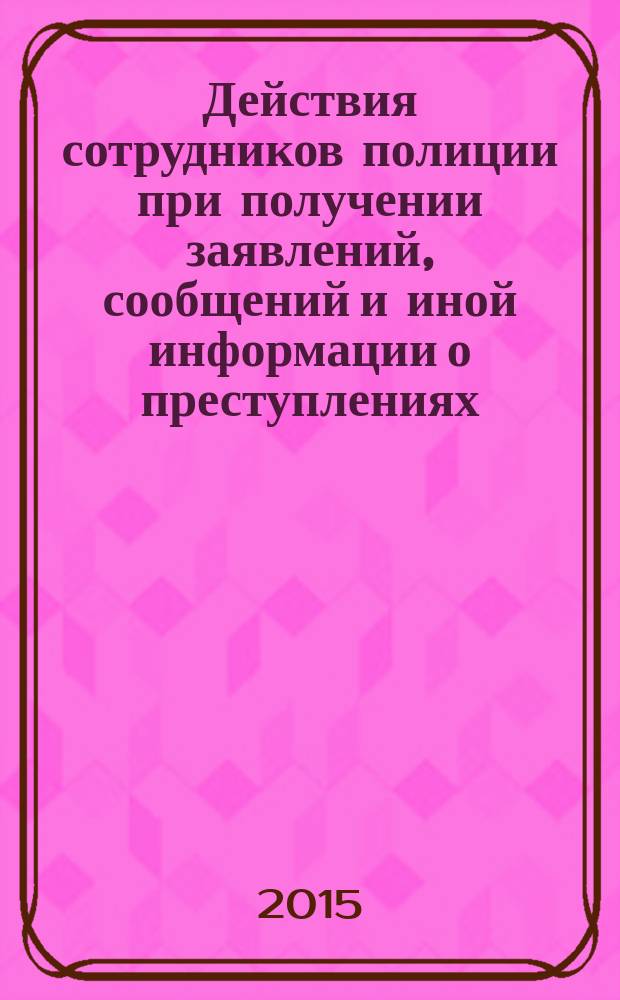 Действия сотрудников полиции при получении заявлений, сообщений и иной информации о преступлениях, административных правонарушениях, о происшествиях : учебное пособие