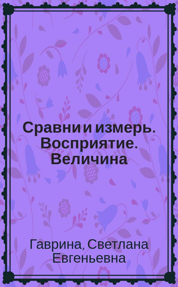 Сравни и измерь. Восприятие. Величина : для детей дошкольного возраста : 5+