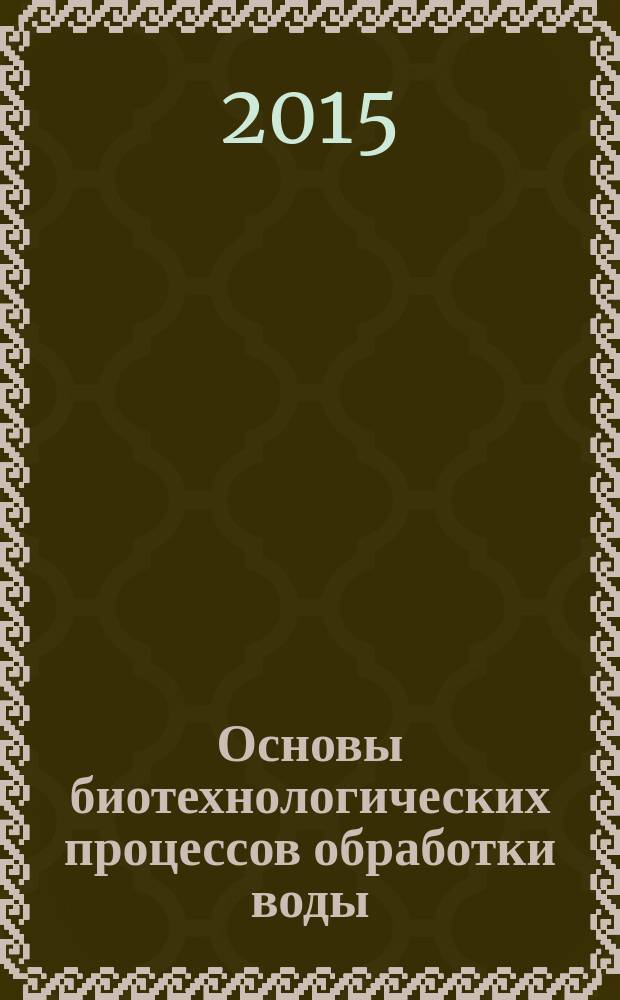 Основы биотехнологических процессов обработки воды : учебное пособие : для обучающихся по направлению подготовки 20.03.02 - Природообустройство и водопользование
