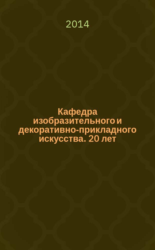 Кафедра изобразительного и декоративно-прикладного искусства. 20 лет : живопись, графика, декоративно-прикладное искусство : каталог
