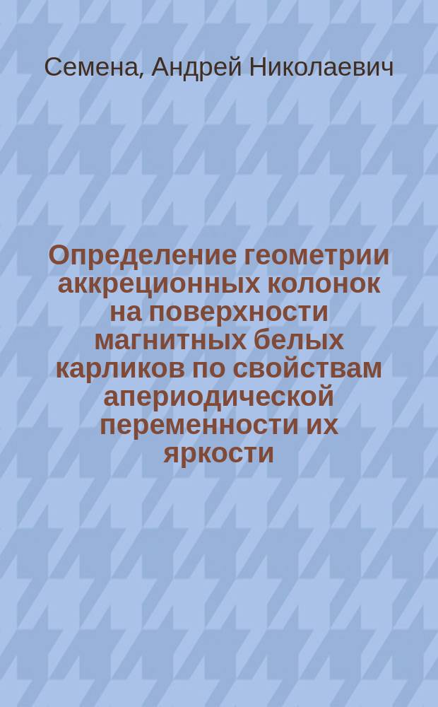 Определение геометрии аккреционных колонок на поверхности магнитных белых карликов по свойствам апериодической переменности их яркости : автореферат дис. на соиск. уч. степ. кандидата физико-математических наук : специальность 01.03.02 <Астрофизика и звёздная астрономия>