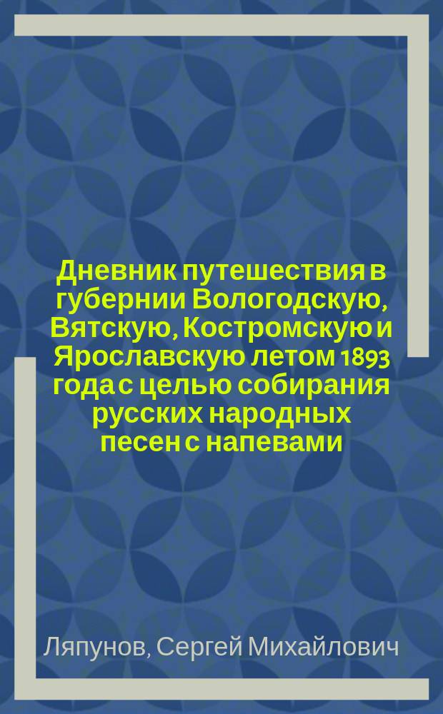 Дневник путешествия в губернии Вологодскую, Вятскую, Костромскую и Ярославскую летом 1893 года с целью собирания русских народных песен с напевами