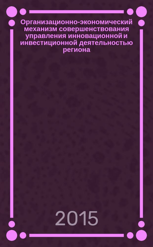 Организационно-экономический механизм совершенствования управления инновационной и инвестиционной деятельностью региона