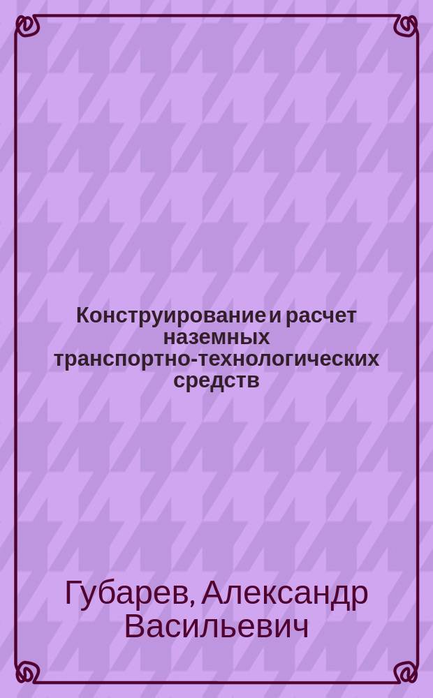 Конструирование и расчет наземных транспортно-технологических средств : учебное пособие : для студентов вузов, обучающихся по специальности "Наземные транспортно-технологические средства"