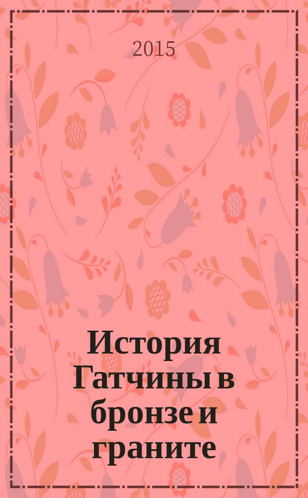 История Гатчины в бронзе и граните : памятники революции и гражданской войне, событиям и героям Великой Отечественной войны 1941-1945 гг