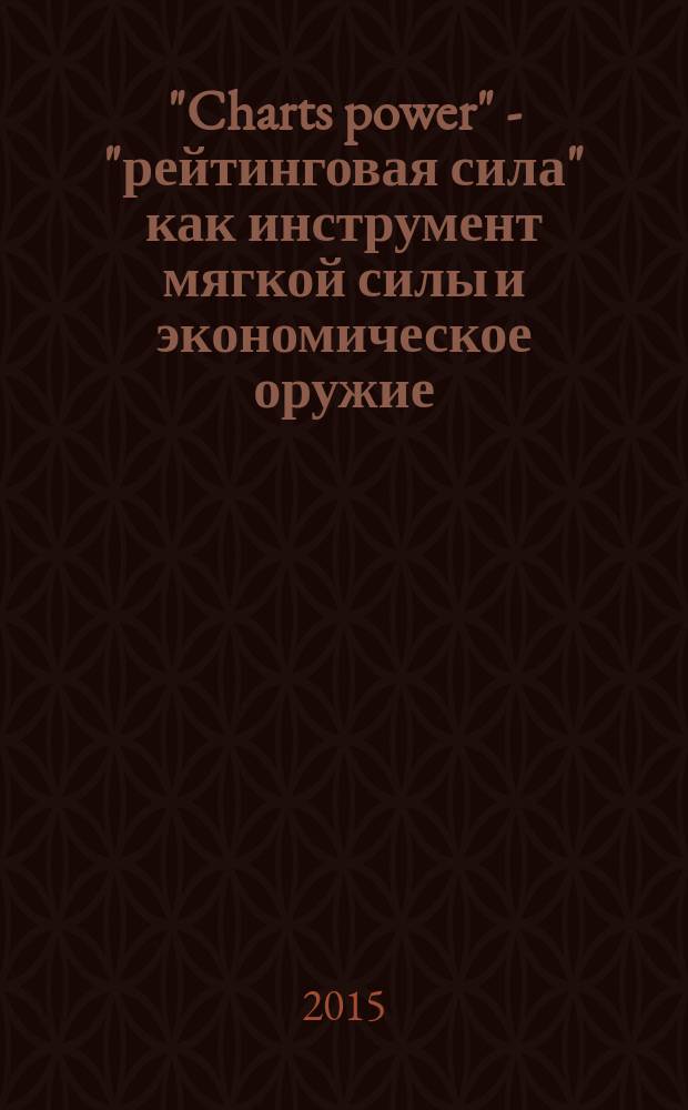 "Charts power" - "рейтинговая сила" как инструмент мягкой силы и экономическое оружие: технологии использования и стратегии противодействия = "Charts power" - international ratings as a tool of soft power and economic weapon: the technologies of application and the strategies of counteraction : монография