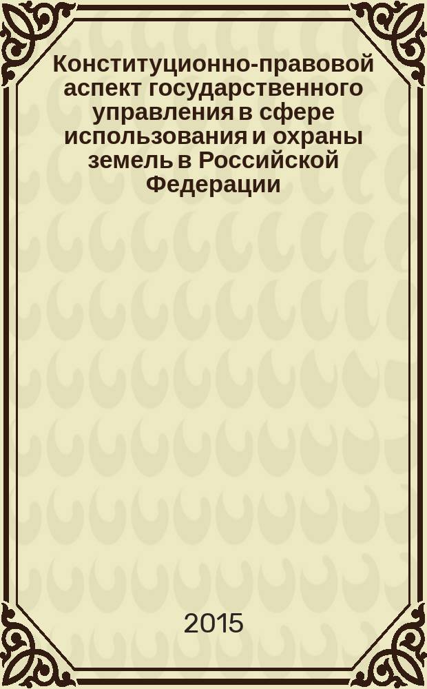Конституционно-правовой аспект государственного управления в сфере использования и охраны земель в Российской Федерации : монография