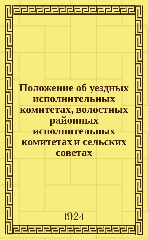 Положение об уездных исполнительных комитетах, волостных районных исполнительных комитетах и сельских советах, принятое II-й сес. ВЦИК XI созыва, от 16 октября 1924 г.