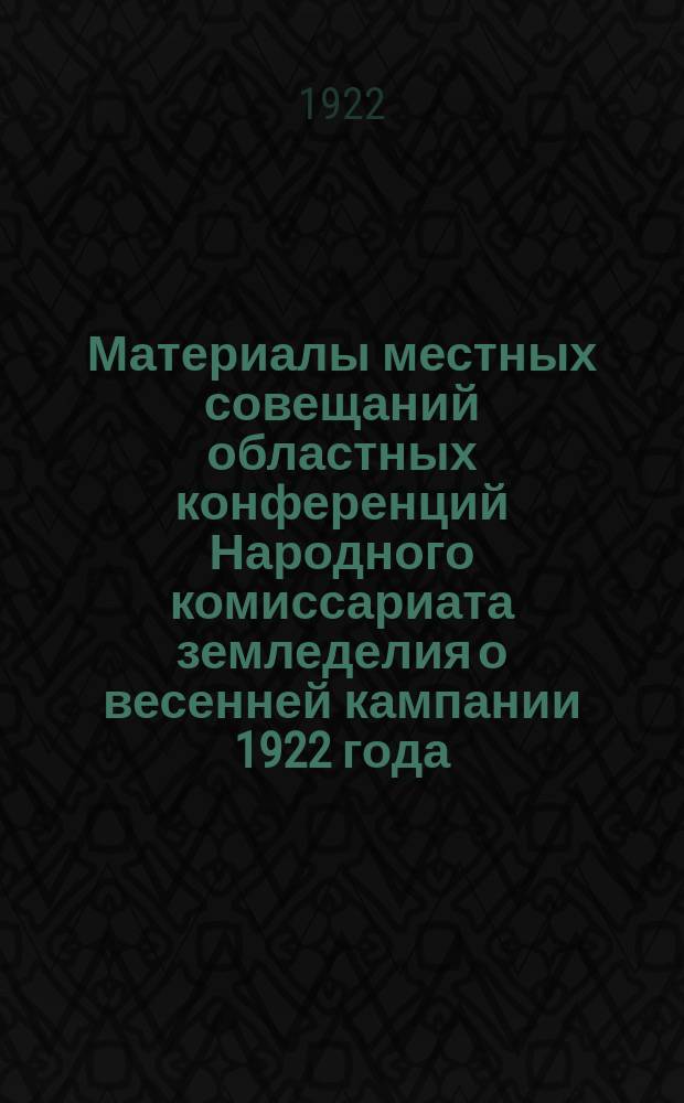 Материалы местных совещаний областных конференций Народного комиссариата земледелия о весенней кампании 1922 года