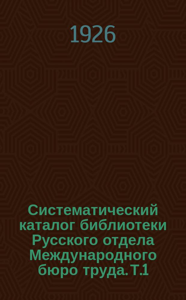 Систематический каталог библиотеки Русского отдела Международного бюро труда. Т.1, ч.1 : Русские издания. Русский текст