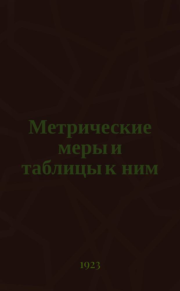 Метрические меры и таблицы к ним : (Для быстрого перевода и сравнения рус. мер с метрическими и метрических с рус.)