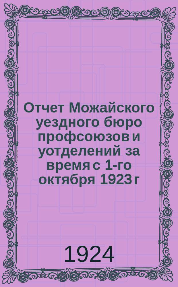 Отчет Можайского уездного бюро профсоюзов и уотделений за время с 1-го октября 1923 г. по 10-ое октября 1924 г.