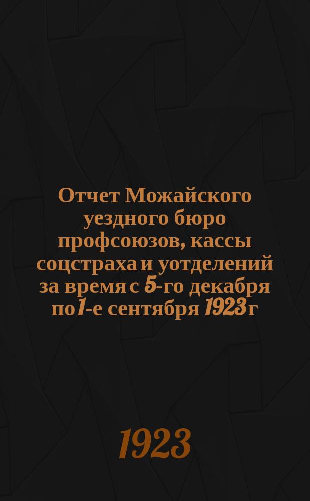 Отчет Можайского уездного бюро профсоюзов, кассы соцстраха и уотделений за время с 5-го декабря по 1-е сентября 1923 г.