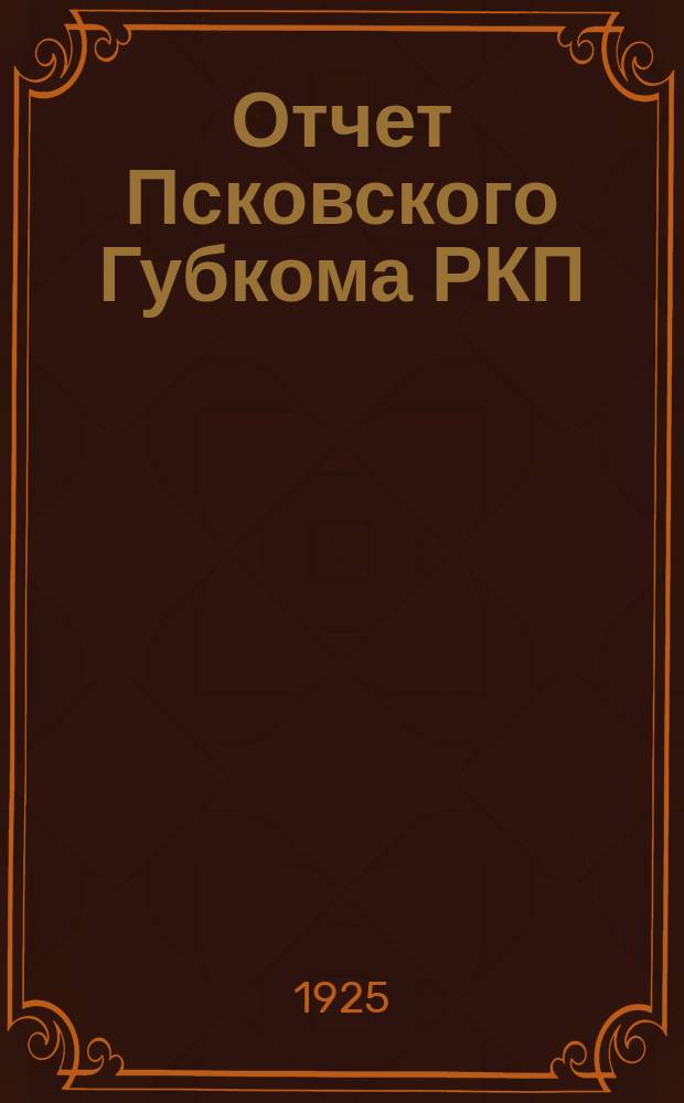 Отчет Псковского Губкома РКП(б) к XVII губпартконференции : С 1 окт. 1924 г. по 1 окт. 1925 г