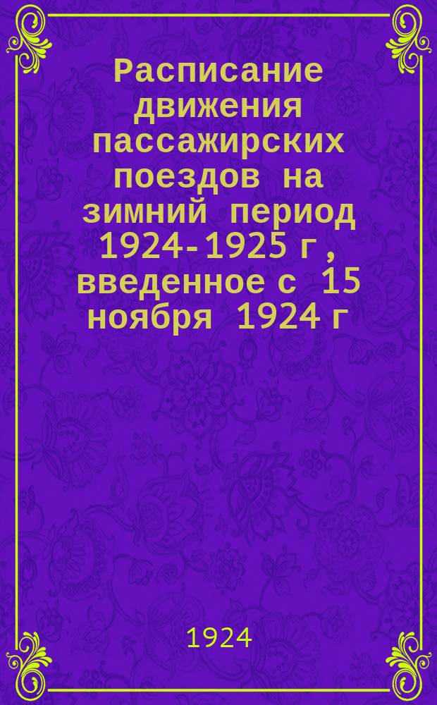 Расписание движения пассажирских поездов на зимний период 1924-1925 г, введенное с 15 ноября 1924 г. : Доп. к справ. расписания поездов изд 1924 г