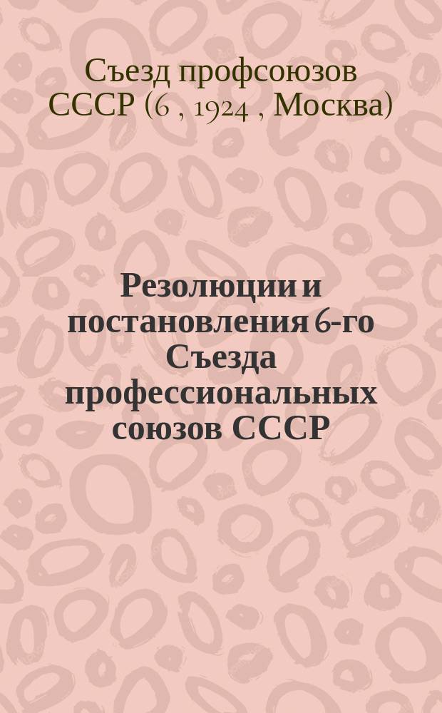 Резолюции и постановления 6-го Съезда профессиональных союзов СССР : ноябрь 1924 г