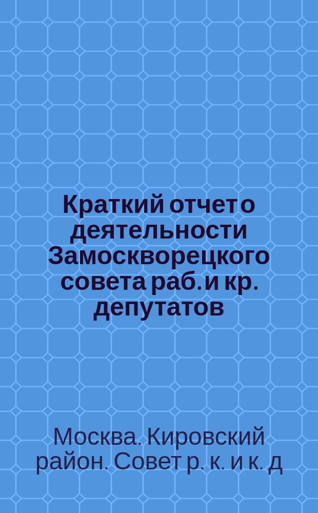 Краткий отчет о деятельности Замоскворецкого совета раб. и кр. депутатов