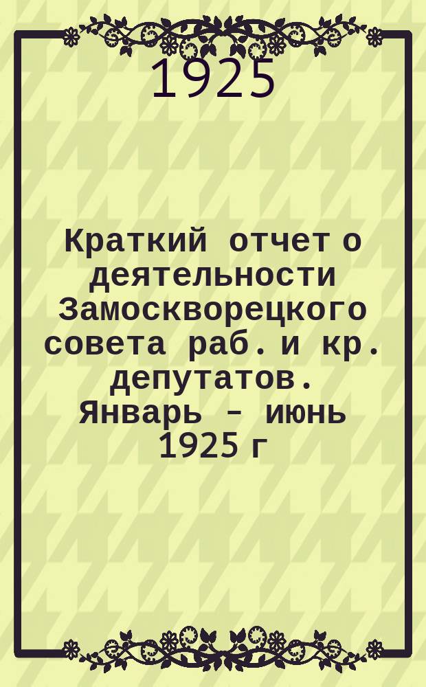 Краткий отчет о деятельности Замоскворецкого совета раб. и кр. депутатов. Январь - июнь 1925 г.