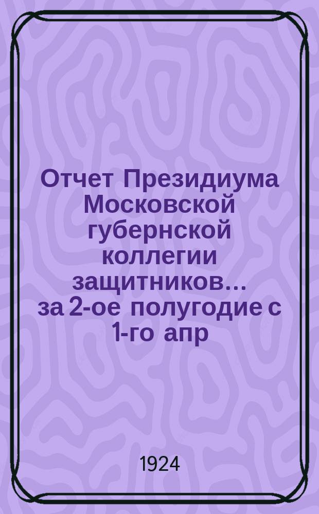 Отчет Президиума Московской губернской коллегии защитников... ... за 2-ое полугодие с 1-го апр. по 1-ое окт. 1923 г.