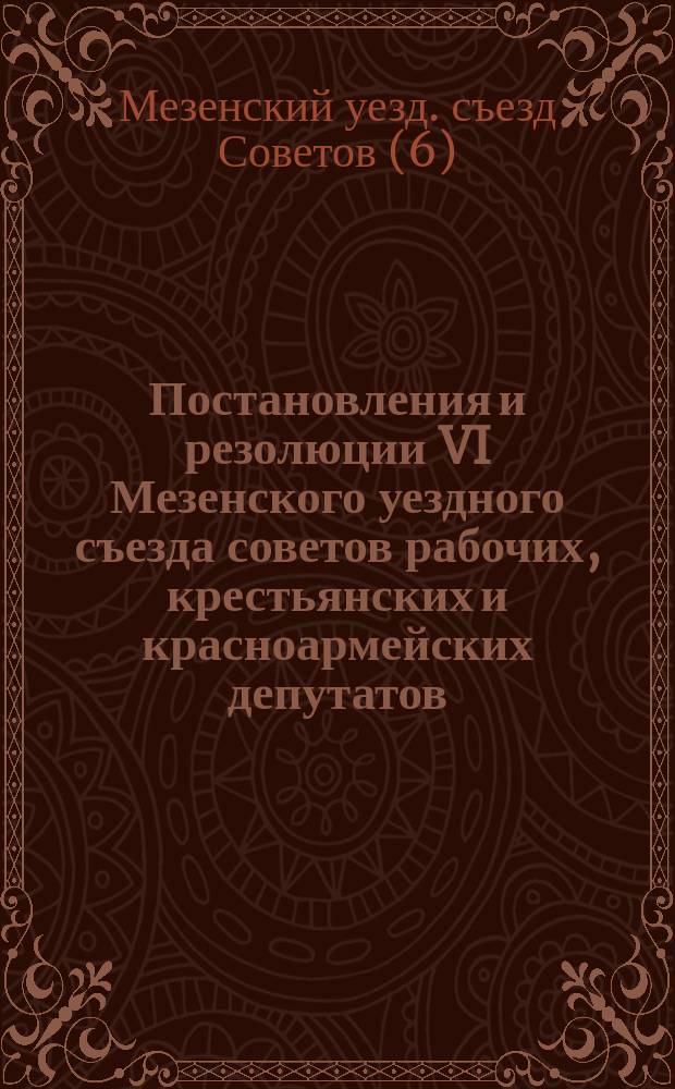 Постановления и резолюции VI Мезенского уездного съезда советов рабочих, крестьянских и красноармейских депутатов : (21-25 янв. 1922 г.)