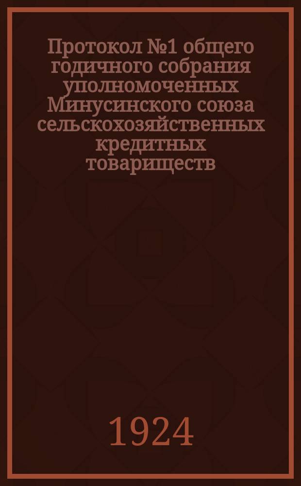 Протокол № 1 общего годичного собрания уполномоченных Минусинского союза сельскохозяйственных кредитных товариществ : 11 июля 1924 г