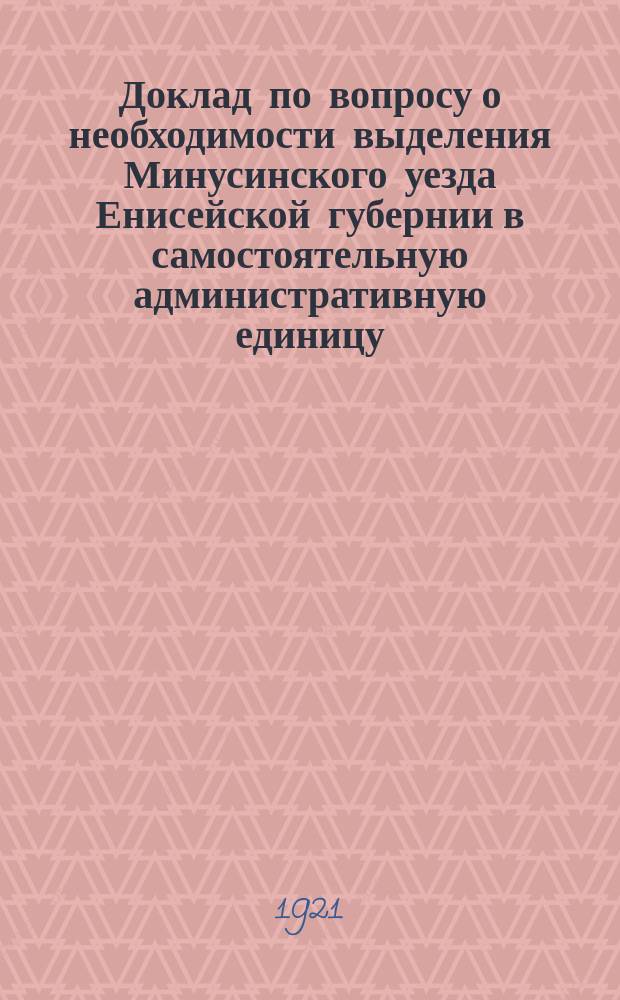 Доклад по вопросу о необходимости выделения Минусинского уезда Енисейской губернии в самостоятельную административную единицу